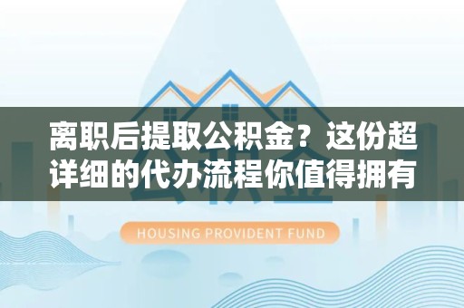 长乐离职后提取公积金？这份超详细的代办流程你值得拥有！