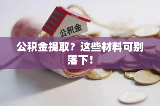 长乐公积金提取？这些材料可别落下！