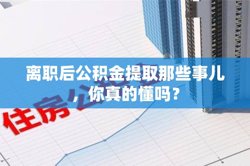 长乐离职后公积金提取那些事儿，你真的懂吗？