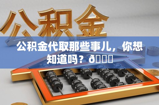 长乐公积金代取那些事儿，你想知道吗？😎