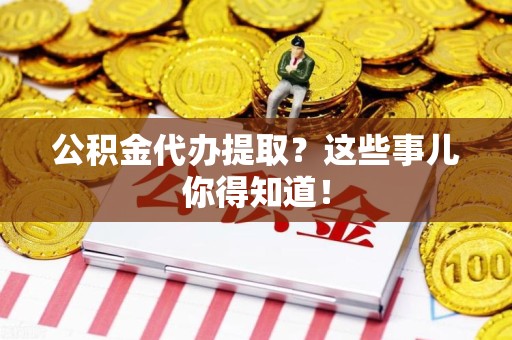 长乐公积金代办提取？这些事儿你得知道！