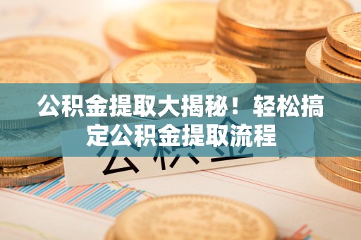 长乐公积金提取大揭秘！轻松搞定公积金提取流程