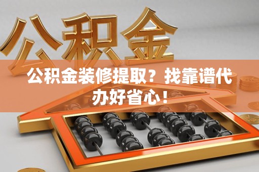 长乐公积金装修提取？找靠谱代办好省心！