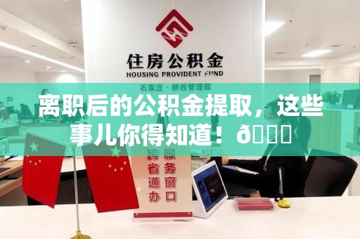 长乐离职后的公积金提取,这些事儿你得知道!😎 长乐离职后的公积金提取,这些事儿你得知道!😎