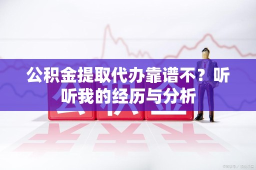 长乐公积金提取代办靠谱不？听听我的经历与分析