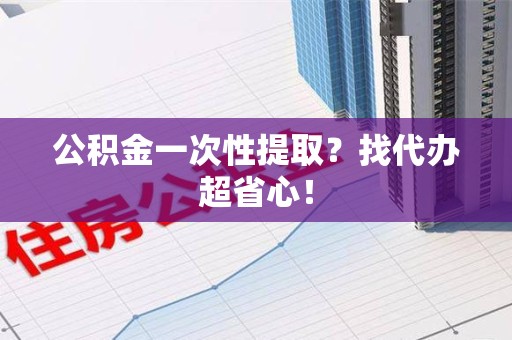 长乐公积金一次性提取？找代办超省心！