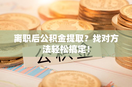 长乐离职后公积金提取？找对方法轻松搞定！