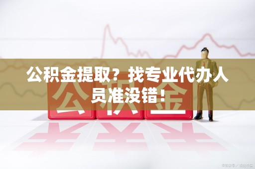长乐公积金提取？找专业代办人员准没错！