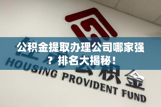 长乐公积金提取办理公司哪家强？排名大揭秘！