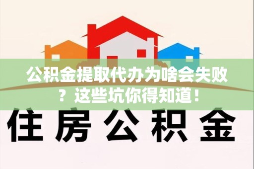 长乐公积金提取代办为啥会失败？这些坑你得知道！