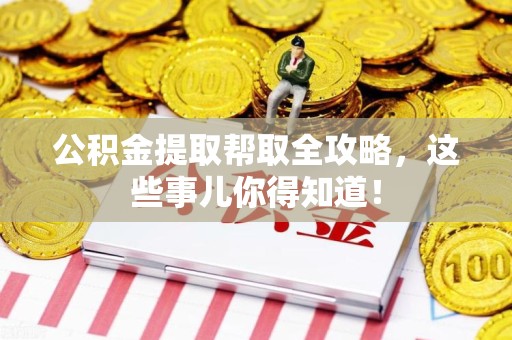 长乐公积金提取帮取全攻略，这些事儿你得知道！