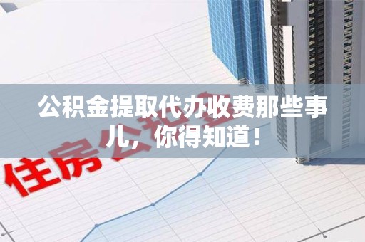 长乐公积金提取代办收费那些事儿，你得知道！