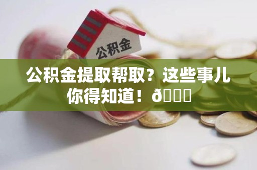 长乐公积金提取帮取？这些事儿你得知道！😎