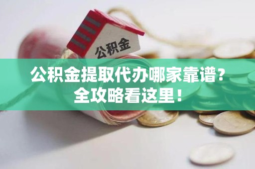 长乐公积金提取代办哪家靠谱？全攻略看这里！