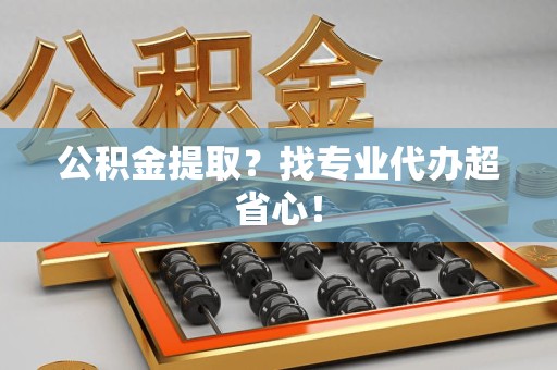 长乐公积金提取？找专业代办超省心！