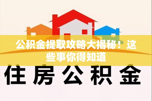 长乐公积金提取攻略大揭秘！这些事你得知道