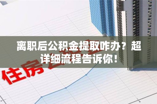 长乐离职后公积金提取咋办？超详细流程告诉你！