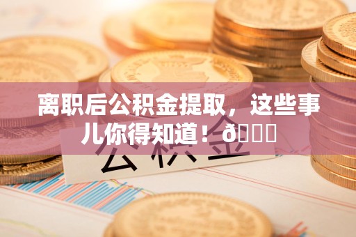 长乐离职后公积金提取，这些事儿你得知道！😎