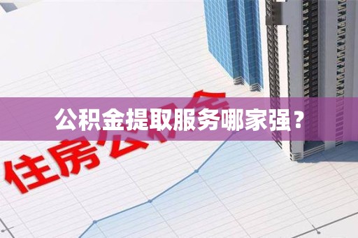 长乐公积金提取服务哪家强? 长乐公积金提取服务哪家强?
