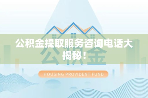长乐公积金提取服务咨询电话大揭秘！