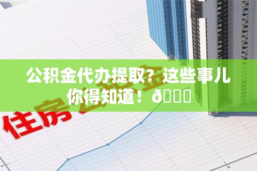 长乐公积金代办提取？这些事儿你得知道！😎