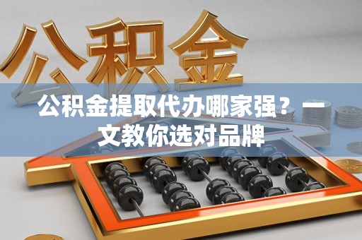 长乐公积金提取代办哪家强？一文教你选对品牌