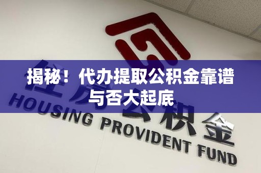 长乐揭秘!代办提取公积金靠谱与否大起底 长乐揭秘!代办提取公积金靠谱与否大起底