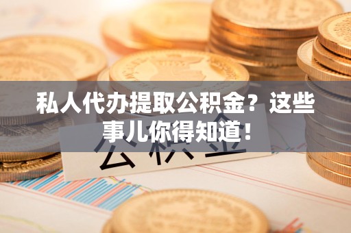 长乐私人代办提取公积金？这些事儿你得知道！