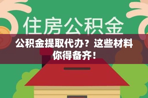 长乐公积金提取代办？这些材料你得备齐！