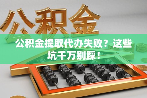 长乐公积金提取代办失败？这些坑千万别踩！