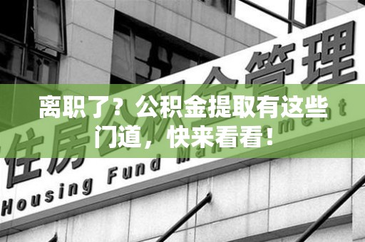 长乐离职了？公积金提取有这些门道，快来看看！