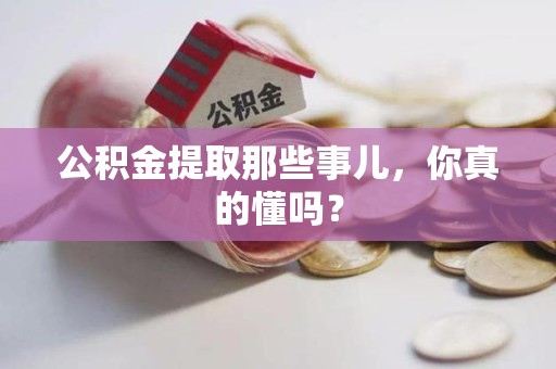 长乐公积金提取那些事儿，你真的懂吗？