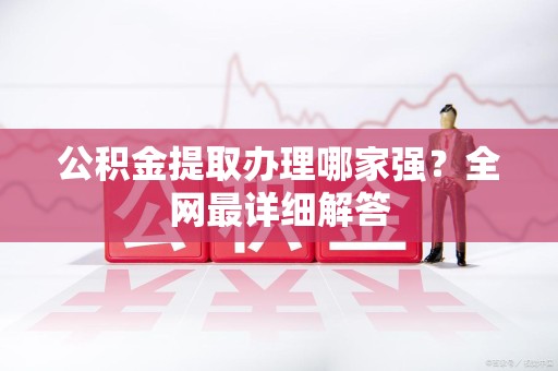 长乐公积金提取办理哪家强？全网最详细解答