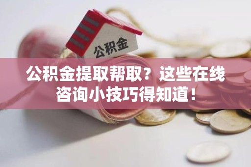 长乐公积金提取帮取？这些在线咨询小技巧得知道！