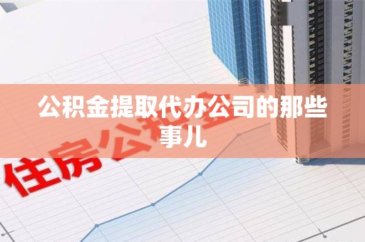 长乐公积金提取代办公司的那些事儿