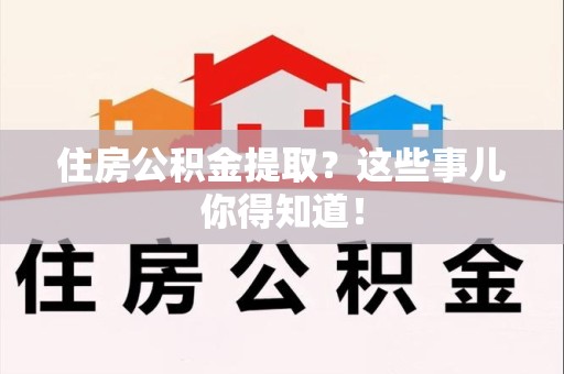 长乐住房公积金提取？这些事儿你得知道！