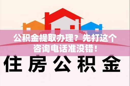 长乐公积金提取办理？先打这个咨询电话准没错！