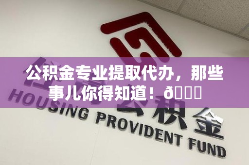 长乐公积金专业提取代办，那些事儿你得知道！😎
