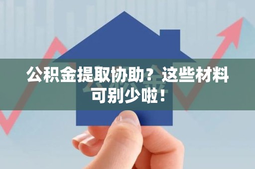 长乐公积金提取协助？这些材料可别少啦！