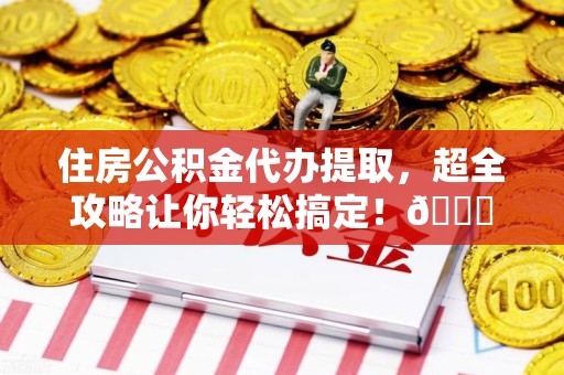 长乐住房公积金代办提取，超全攻略让你轻松搞定！😎