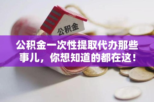 长乐公积金一次性提取代办那些事儿，你想知道的都在这！