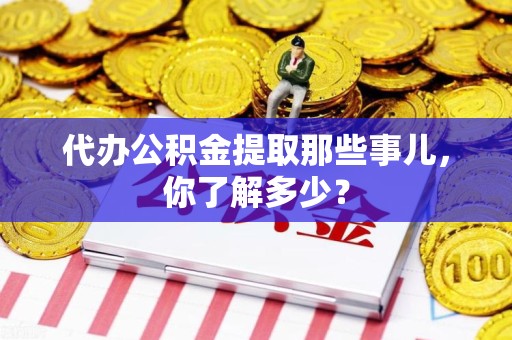 长乐代办公积金提取那些事儿，你了解多少？