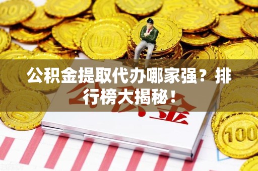 长乐公积金提取代办哪家强？排行榜大揭秘！