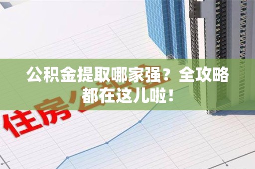 长乐公积金提取哪家强？全攻略都在这儿啦！