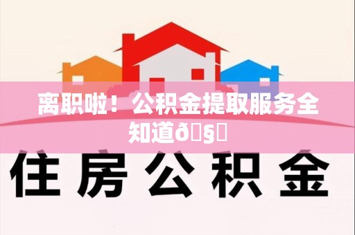 长乐离职啦！公积金提取服务全知道🧐
