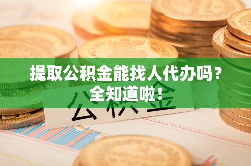 长乐提取公积金能找人代办吗？全知道啦！
