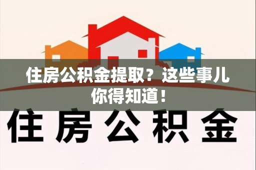 长乐住房公积金提取？这些事儿你得知道！