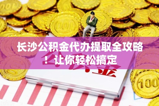 长乐长沙公积金代办提取全攻略！让你轻松搞定