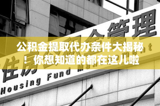 长乐公积金提取代办条件大揭秘！你想知道的都在这儿啦