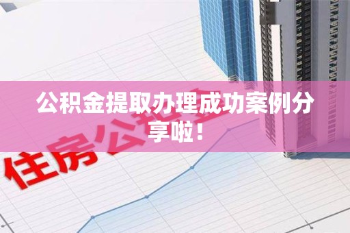 长乐公积金提取办理成功案例分享啦！